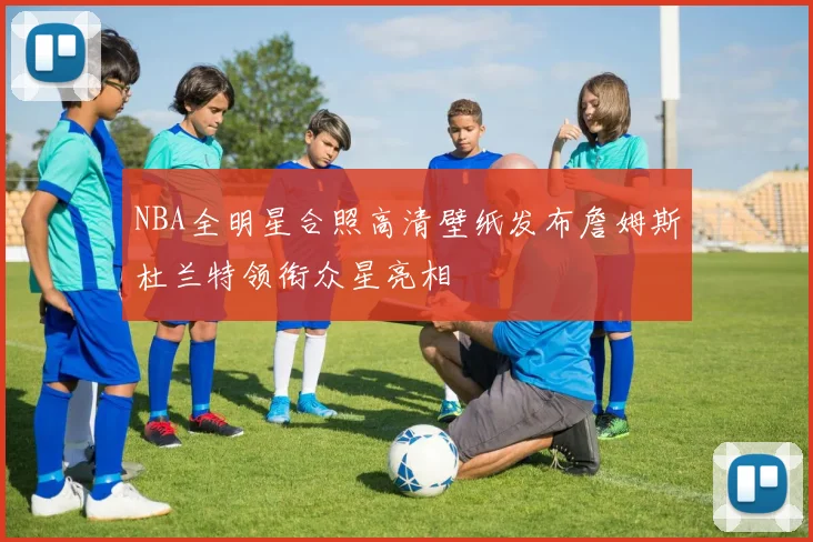 NBA全明星合照高清壁纸发布詹姆斯杜兰特领衔众星亮相