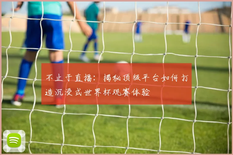 不止于直播:揭秘顶级平台如何打造沉浸式世界杯观赛体验