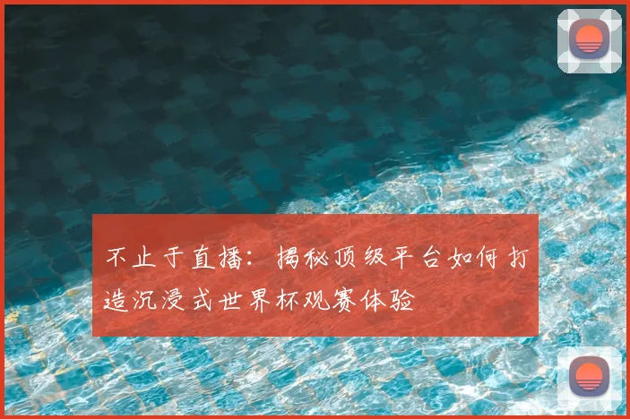 不止于直播:揭秘顶级平台如何打造沉浸式世界杯观赛体验