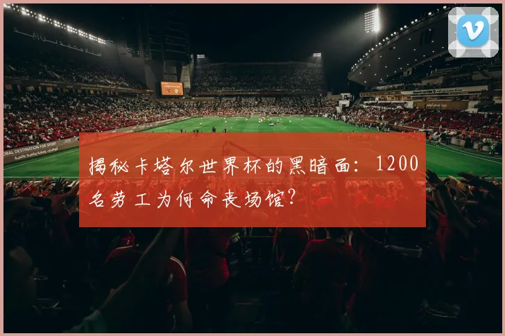 揭秘卡塔尔世界杯的黑暗面:1200名劳工为何命丧场馆?