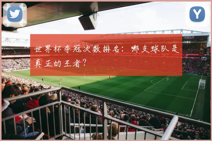 世界杯夺冠次数排名:哪支球队是真正的王者?