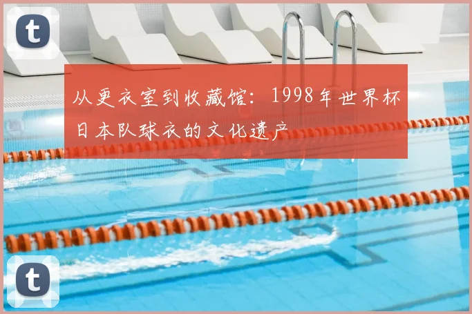 从更衣室到收藏馆:1998年世界杯日本队球衣的文化遗产