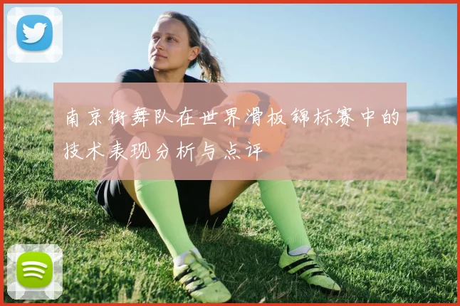 南京街舞队在世界滑板锦标赛中的技术表现分析与点评