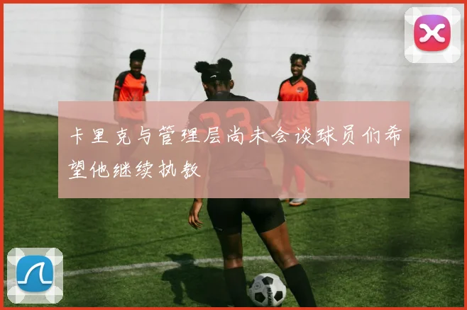卡里克与管理层尚未会谈球员们希望他继续执教