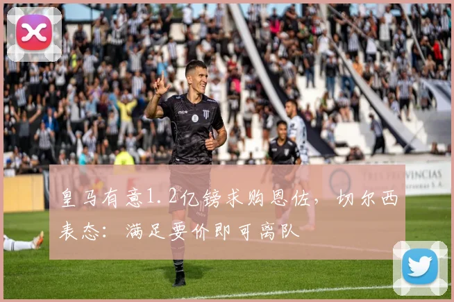 皇马有意1.2亿镑求购恩佐，切尔西表态：满足要价即可离队