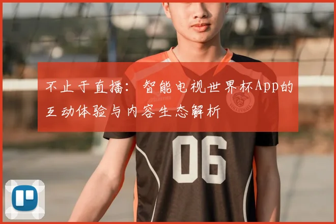 不止于直播:智能电视世界杯App的互动体验与内容生态解析