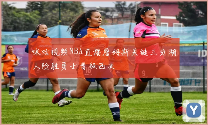 咪咕视频NBA直播詹姆斯关键三分湖人险胜勇士晋级西决