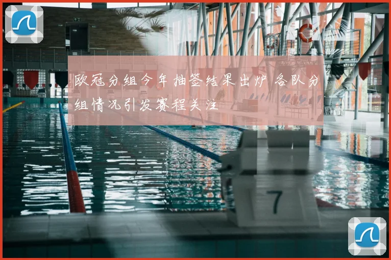 欧冠分组今年抽签结果出炉 各队分组情况引发赛程关注