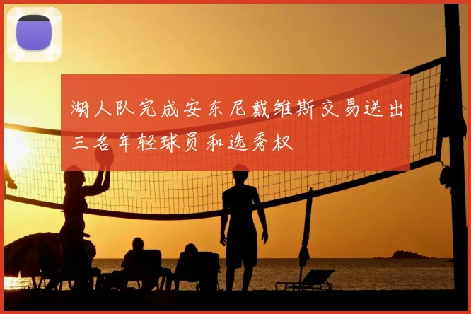 湖人队完成安东尼戴维斯交易送出三名年轻球员和选秀权