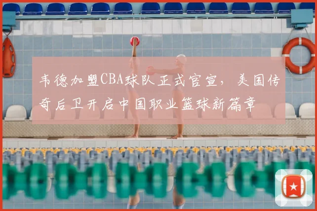 韦德加盟CBA球队正式官宣,美国传奇后卫开启中国职业篮球新篇章