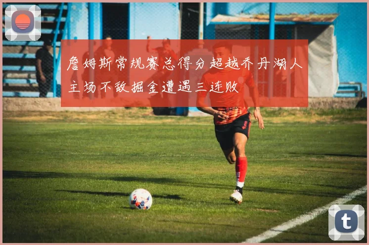 詹姆斯常规赛总得分超越乔丹湖人主场不敌掘金遭遇三连败