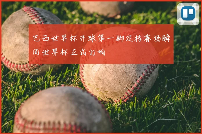 巴西世界杯开球第一脚定格赛场瞬间世界杯正式打响