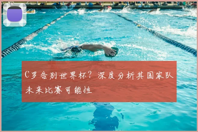 C罗告别世界杯?深度分析其国家队未来比赛可能性