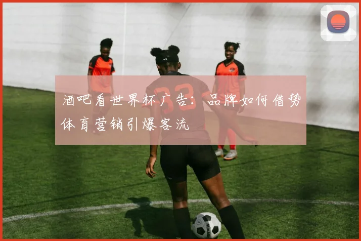 酒吧看世界杯广告:品牌如何借势体育营销引爆客流