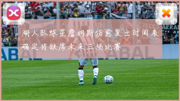 湖人队球星詹姆斯伤愈复出时间表确定将缺席未来三场比赛