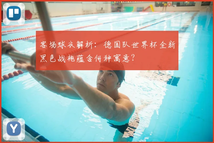 客场球衣解析:德国队世界杯全新黑色战袍蕴含何种寓意?