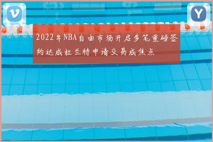 2022年NBA自由市场开启多笔重磅签约达成杜兰特申请交易成焦点