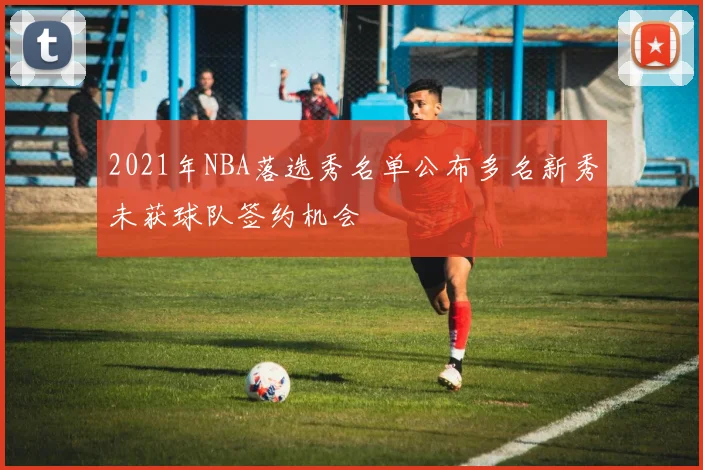 2021年NBA落选秀名单公布多名新秀未获球队签约机会