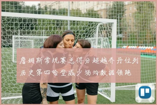 詹姆斯常规赛总得分超越乔丹位列历史第四哈登威少场均数据领跑