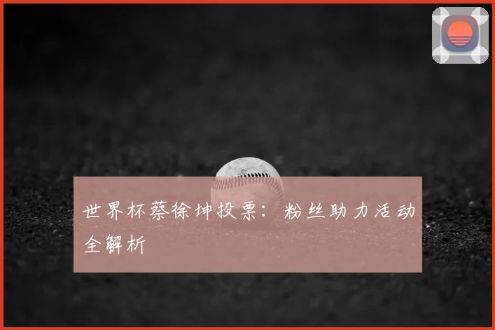 世界杯蔡徐坤投票:粉丝助力活动全解析