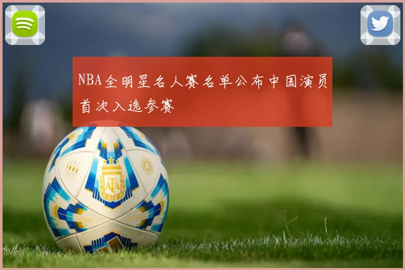 NBA全明星名人赛名单公布中国演员首次入选参赛