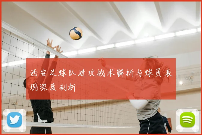 西安足球队进攻战术解析与球员表现深度剖析