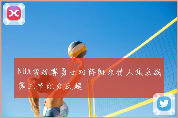 NBA常规赛勇士对阵凯尔特人焦点战第三节比分反超