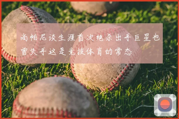 尚帕尼谈生涯首次绝杀出手巨星也曾失手这是竞技体育的常态