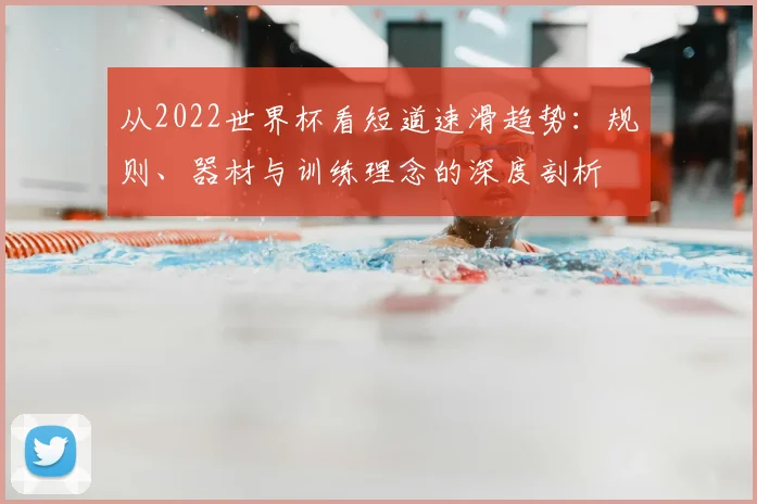 从2022世界杯看短道速滑趋势:规则、器材与训练理念的深度剖析