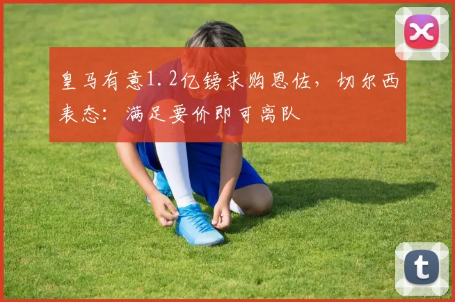 皇马有意1.2亿镑求购恩佐，切尔西表态：满足要价即可离队