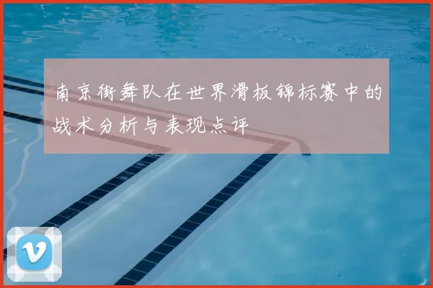 南京街舞队在世界滑板锦标赛中的战术分析与表现点评
