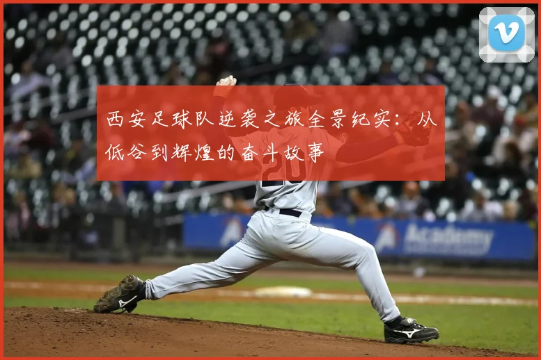 西安足球队逆袭之旅全景纪实：从低谷到辉煌的奋斗故事