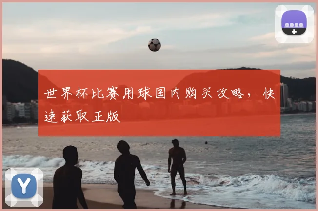 世界杯比赛用球国内购买攻略,快速获取正版