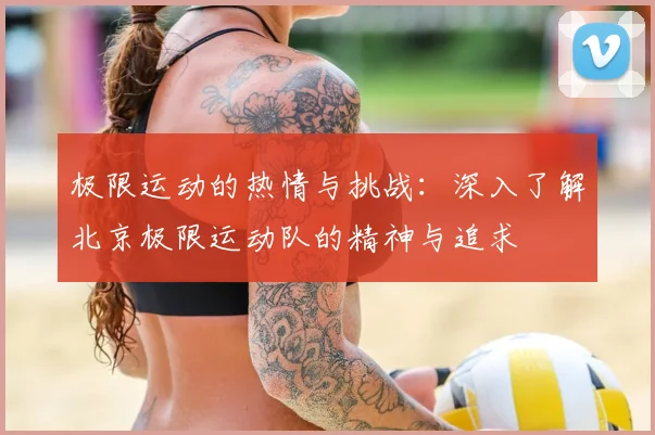 极限运动的热情与挑战：深入了解北京极限运动队的精神与追求
