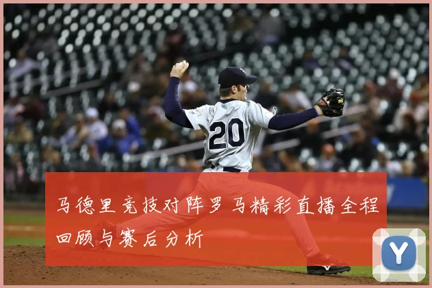马德里竞技对阵罗马精彩直播全程回顾与赛后分析