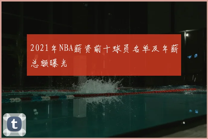 2021年NBA薪资前十球员名单及年薪总额曝光