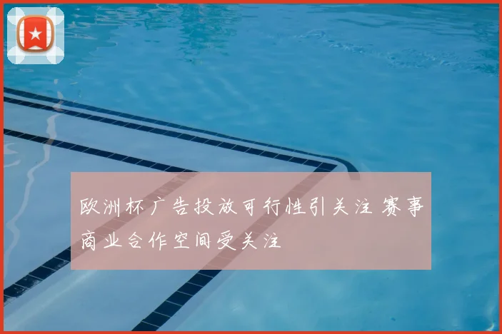 欧洲杯广告投放可行性引关注 赛事商业合作空间受关注
