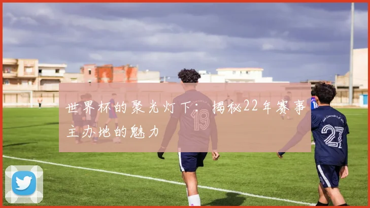 世界杯的聚光灯下:揭秘22年赛事主办地的魅力