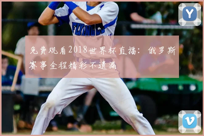 免费观看2018世界杯直播:俄罗斯赛事全程精彩不遗漏