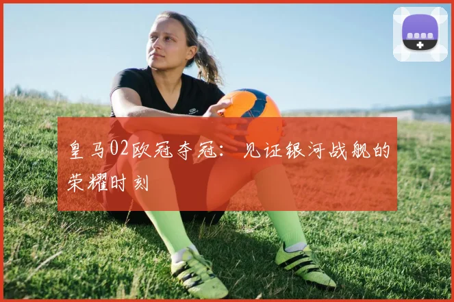 皇马02欧冠夺冠：见证银河战舰的荣耀时刻