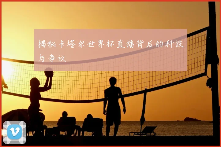 揭秘卡塔尔世界杯直播背后的科技与争议
