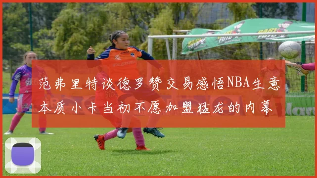 范弗里特谈德罗赞交易感悟NBA生意本质小卡当初不愿加盟猛龙的内幕揭秘