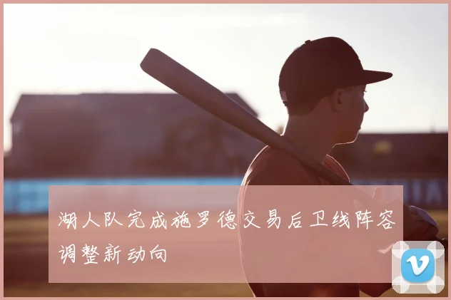 湖人队完成施罗德交易后卫线阵容调整新动向