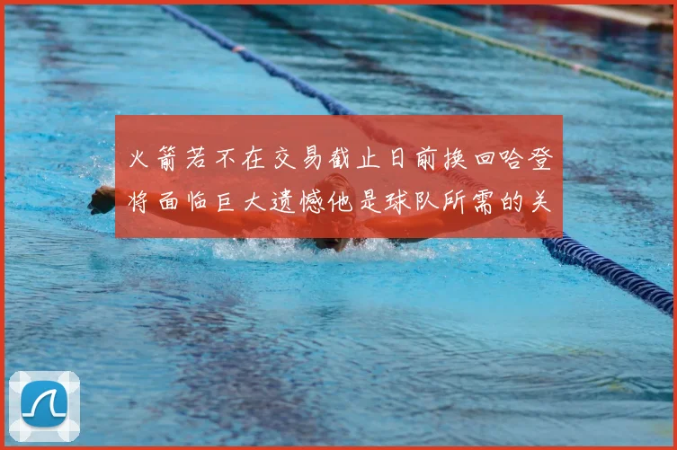 火箭若不在交易截止日前换回哈登将面临巨大遗憾他是球队所需的关键拼图