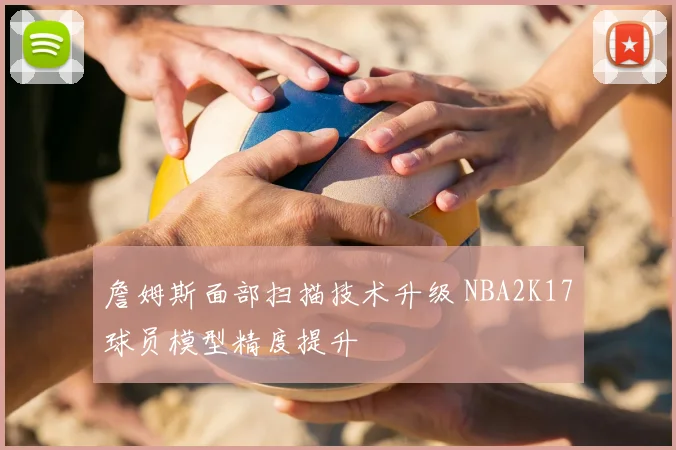 詹姆斯面部扫描技术升级 NBA2K17球员模型精度提升