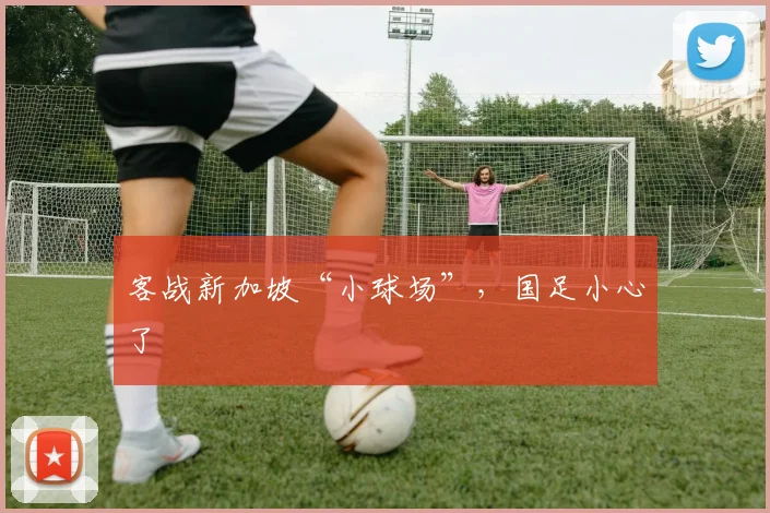 客战新加坡“小球场”,国足小心了