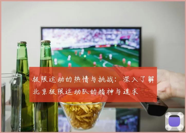 极限运动的热情与挑战：深入了解北京极限运动队的精神与追求