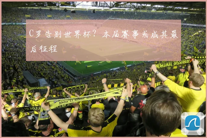 C罗告别世界杯?本届赛事或成其最后征程