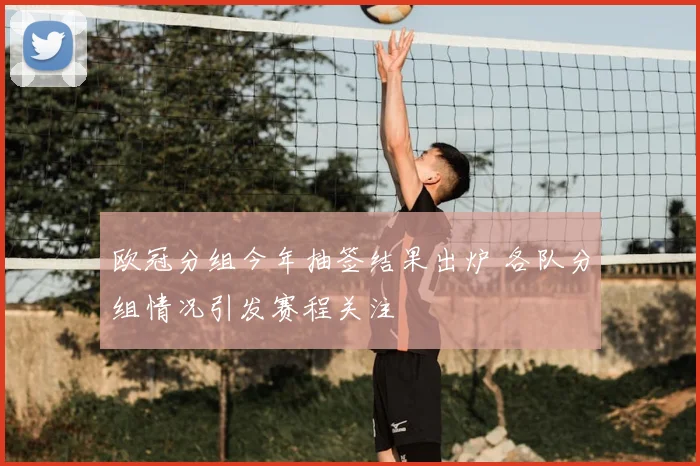 欧冠分组今年抽签结果出炉 各队分组情况引发赛程关注