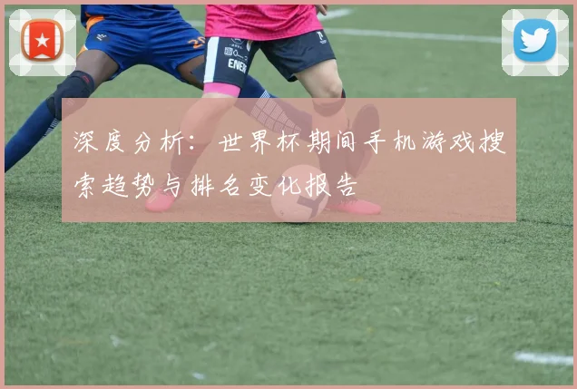 深度分析:世界杯期间手机游戏搜索趋势与排名变化报告